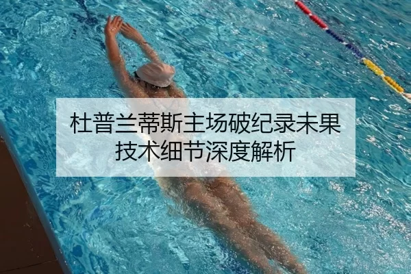 杜普兰蒂斯主场破纪录未果 技术细节深度解析
