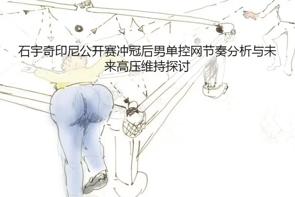 石宇奇印尼公开赛冲冠后男单控网节奏分析与未来高压维持探讨